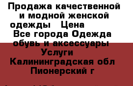 Продажа качественной и модной женской одежды › Цена ­ 2 500 - Все города Одежда, обувь и аксессуары » Услуги   . Калининградская обл.,Пионерский г.